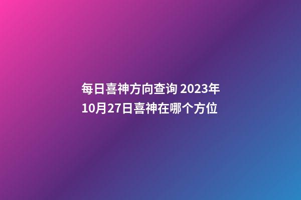 每日喜神方向查询 2023年10月27日喜神在哪个方位